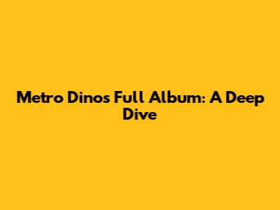 Metro Dino's Full Album: A Deep Dive