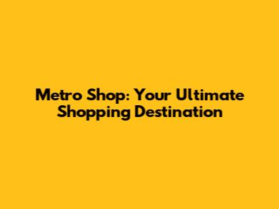 Metro Shop: Your Ultimate Shopping Destination