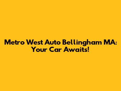 Metro West Auto Bellingham MA: Your Car Awaits!