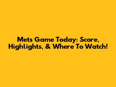 Mets Game Today: Score, Highlights, & Where To Watch!