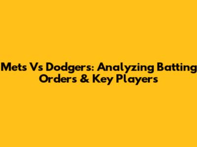 Mets Vs Dodgers: Analyzing Batting Orders & Key Players