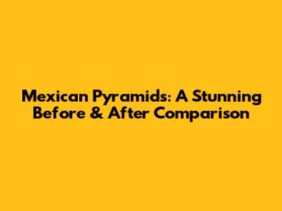 Mexican Pyramids: A Stunning Before & After Comparison
