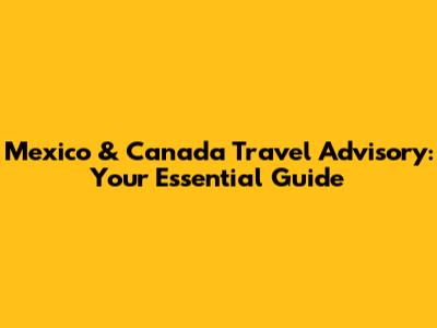 Mexico & Canada Travel Advisory: Your Essential Guide