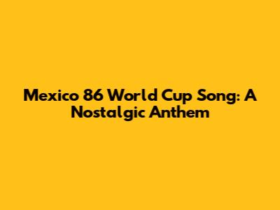 Mexico 86 World Cup Song: A Nostalgic Anthem