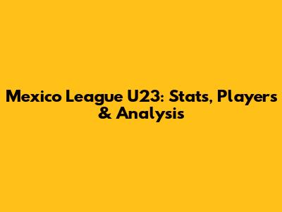 Mexico League U23: Stats, Players & Analysis
