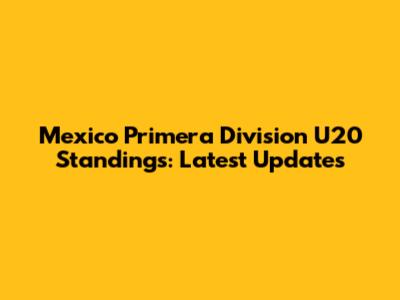 Mexico Primera Division U20 Standings: Latest Updates