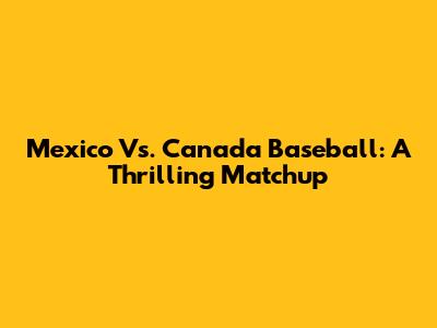 Mexico Vs. Canada Baseball: A Thrilling Matchup