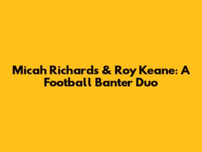 Micah Richards & Roy Keane: A Football Banter Duo