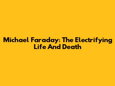 Michael Faraday: The Electrifying Life And Death