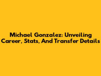 Michael Gonzalez: Unveiling Career, Stats, And Transfer Details