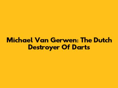 Michael Van Gerwen: The Dutch Destroyer Of Darts