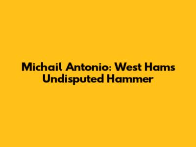 Michail Antonio: West Ham's Undisputed Hammer