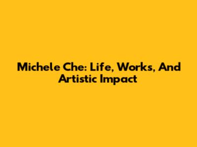Michele Che: Life, Works, And Artistic Impact