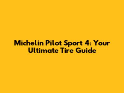 Michelin Pilot Sport 4: Your Ultimate Tire Guide