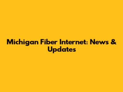 Michigan Fiber Internet: News & Updates