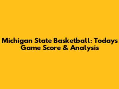 Michigan State Basketball: Today's Game Score & Analysis