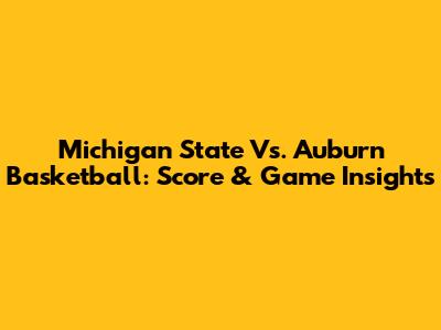Michigan State Vs. Auburn Basketball: Score & Game Insights