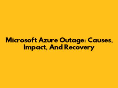 Microsoft Azure Outage: Causes, Impact, And Recovery