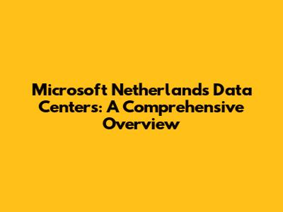 Microsoft Netherlands Data Centers: A Comprehensive Overview
