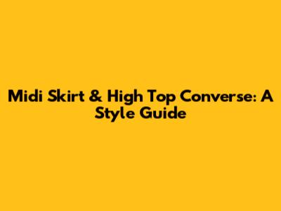 Midi Skirt & High Top Converse: A Style Guide