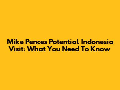 Mike Pence's Potential Indonesia Visit: What You Need To Know