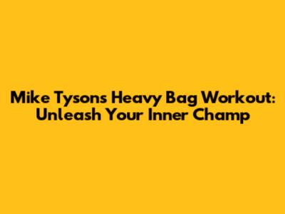 Mike Tyson's Heavy Bag Workout: Unleash Your Inner Champ