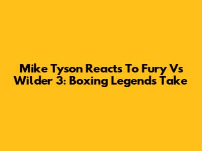 Mike Tyson Reacts To Fury Vs Wilder 3: Boxing Legend's Take