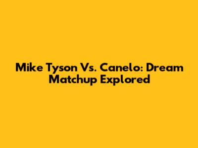 Mike Tyson Vs. Canelo: Dream Matchup Explored