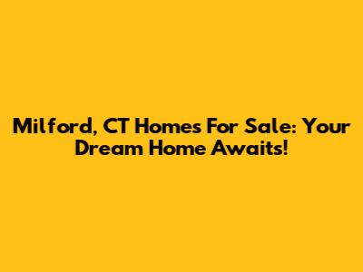 Milford, CT Homes For Sale: Your Dream Home Awaits!