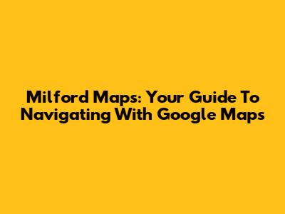 Milford Maps: Your Guide To Navigating With Google Maps
