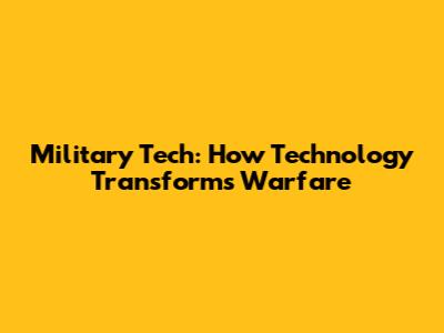Military Tech: How Technology Transforms Warfare