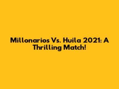 Millonarios Vs. Huila 2021: A Thrilling Match!