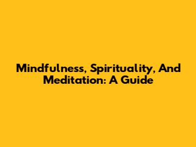 Mindfulness, Spirituality, And Meditation: A Guide