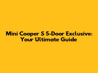Mini Cooper S 5-Door Exclusive: Your Ultimate Guide