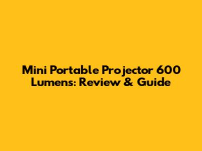 Mini Portable Projector 600 Lumens: Review & Guide