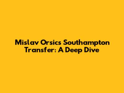 Mislav Orsic's Southampton Transfer: A Deep Dive