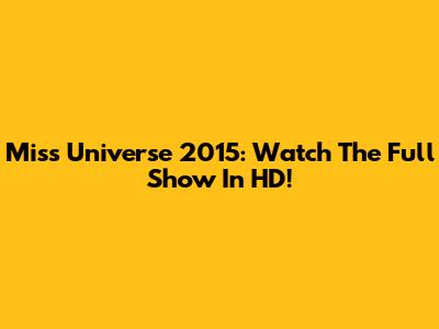 Miss Universe 2015: Watch The Full Show In HD!