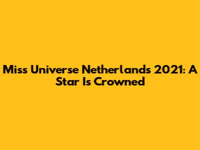 Miss Universe Netherlands 2021: A Star Is Crowned