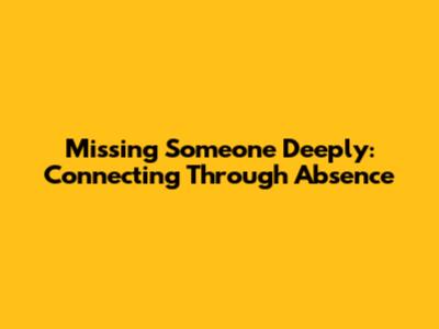 Missing Someone Deeply: Connecting Through Absence