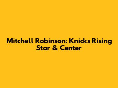 Mitchell Robinson: Knicks' Rising Star & Center