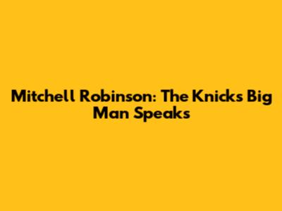 Mitchell Robinson: The Knicks' Big Man Speaks