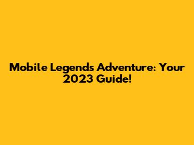 Mobile Legends Adventure: Your 2023 Guide!
