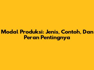 Modal Produksi: Jenis, Contoh, Dan Peran Pentingnya