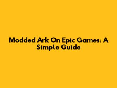 Modded Ark On Epic Games: A Simple Guide