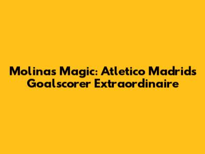 Molina's Magic: Atletico Madrid's Goalscorer Extraordinaire