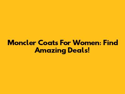 Moncler Coats For Women: Find Amazing Deals!