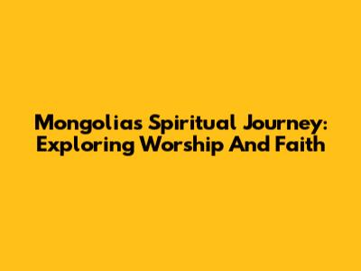 Mongolia's Spiritual Journey: Exploring Worship And Faith
