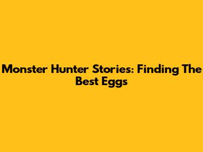Monster Hunter Stories: Finding The Best Eggs
