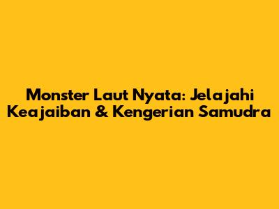 Monster Laut Nyata: Jelajahi Keajaiban & Kengerian Samudra