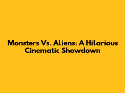 Monsters Vs. Aliens: A Hilarious Cinematic Showdown